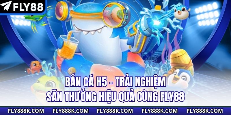 Bắn Cá H5 - Trải Nghiệm Săn Thưởng Hiệu Quả Cùng Fly88